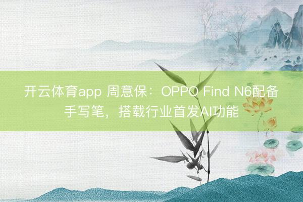 開(kāi)云體育app 周意保：OPPO Find N6配備手寫(xiě)筆，搭載行業(yè)首發(fā)AI功能